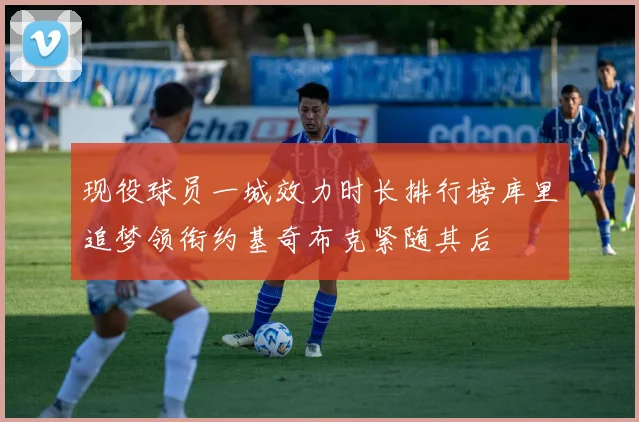 现役球员一城效力时长排行榜库里追梦领衔约基奇布克紧随其后