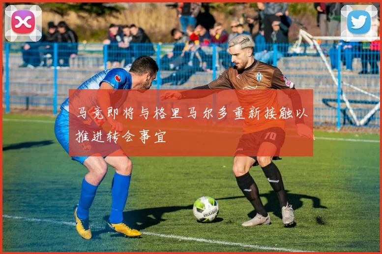 马竞即将与格里马尔多重新接触以推进转会事宜