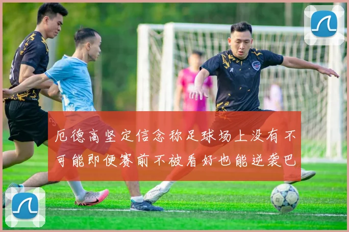 厄德高坚定信念称足球场上没有不可能即便赛前不被看好也能逆袭巴西