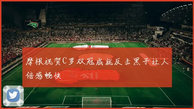 摩根祝贺C罗双冠成就反击黑子让人倍感畅快