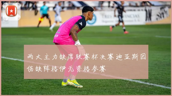 两大主力缺席联赛杯决赛迪亚斯因伤缺阵格伊无资格参赛