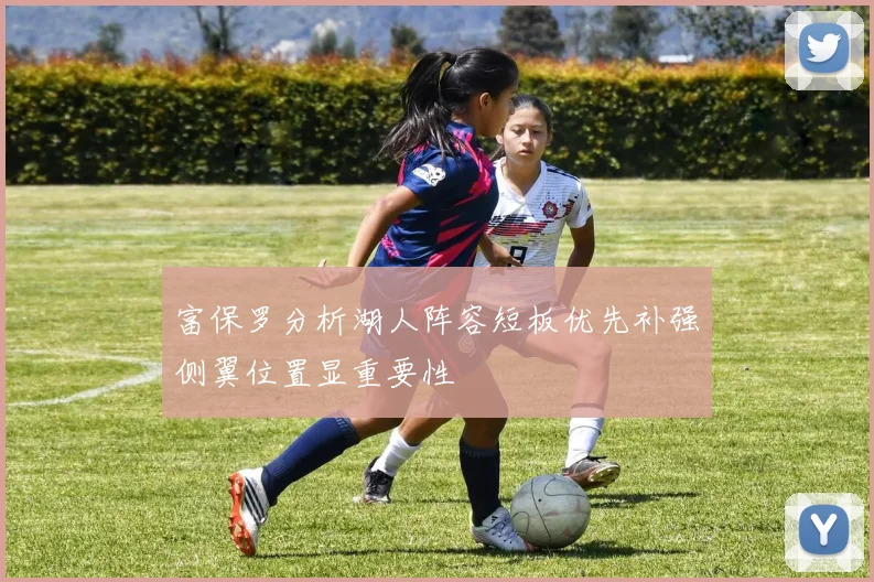 富保罗分析湖人阵容短板优先补强侧翼位置显重要性