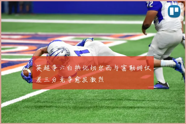 英超争六白热化切尔西与富勒姆仅差三分竞争愈发激烈