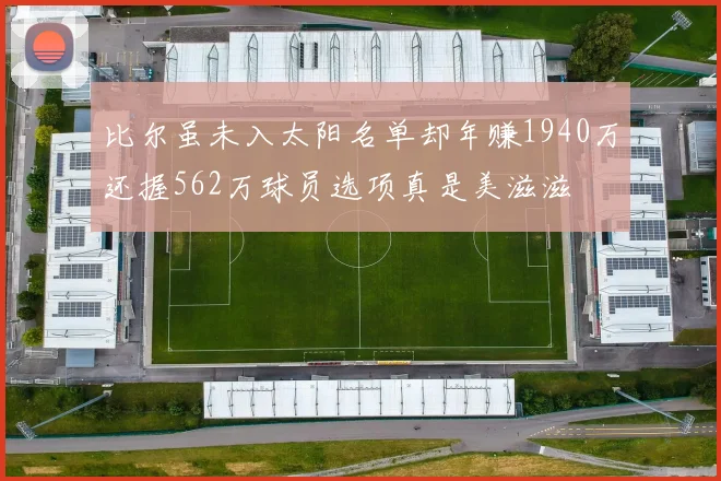比尔虽未入太阳名单却年赚1940万还握562万球员选项真是美滋滋