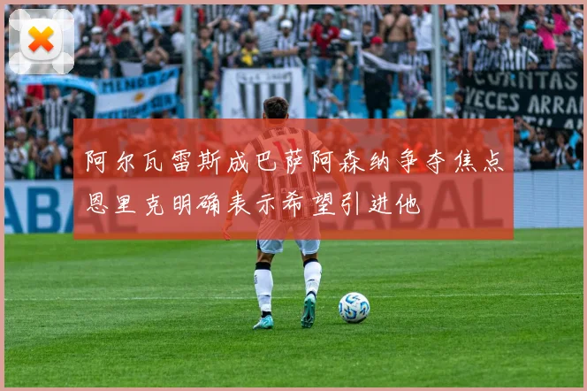 阿尔瓦雷斯成巴萨阿森纳争夺焦点恩里克明确表示希望引进他