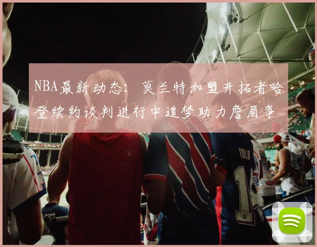 NBA最新动态：莫兰特加盟开拓者哈登续约谈判进行中追梦助力詹眉争冠