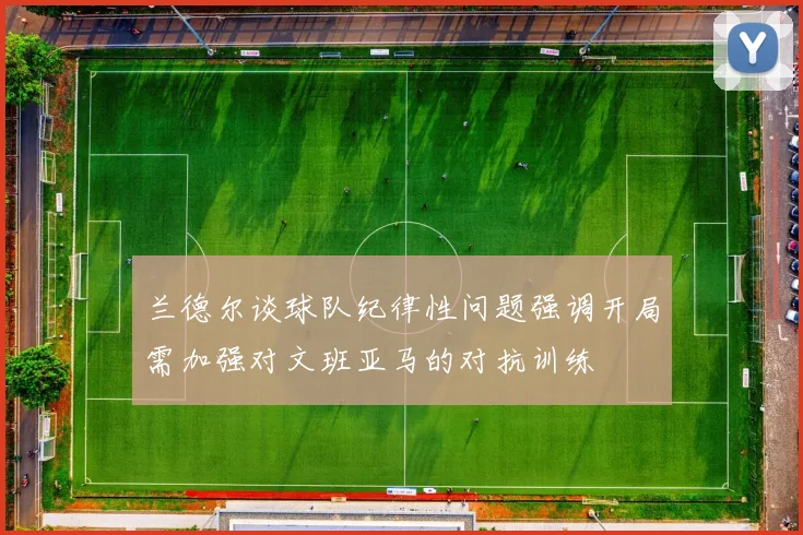兰德尔谈球队纪律性问题强调开局需加强对文班亚马的对抗训练