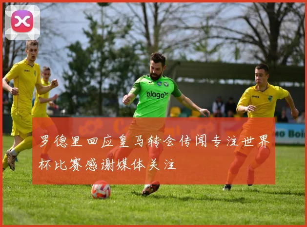 罗德里回应皇马转会传闻专注世界杯比赛感谢媒体关注