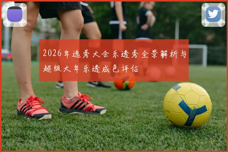 2026年选秀大会乐透秀全景解析与超级大年乐透成色评估