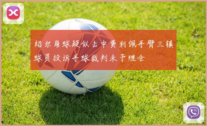 绍尔角球疑似击中费利佩手臂三镇球员投诉手球裁判未予理会