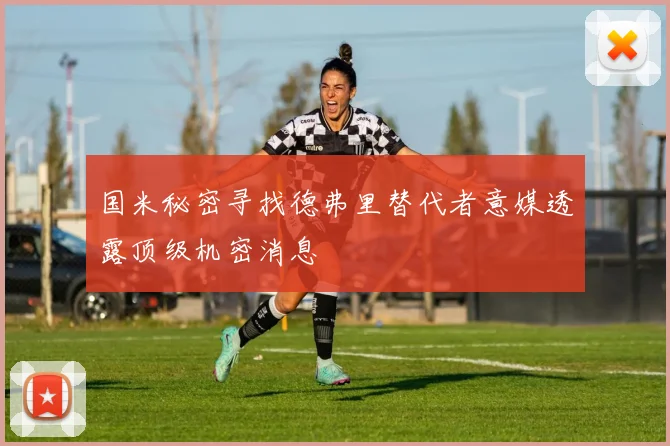国米秘密寻找德弗里替代者意媒透露顶级机密消息