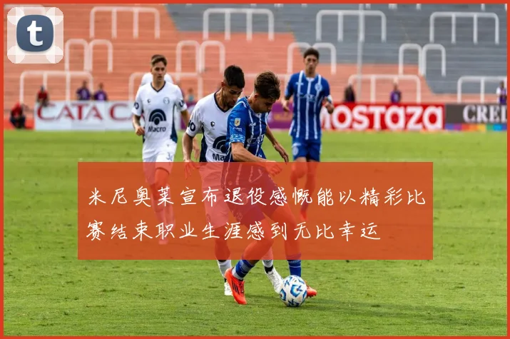 米尼奥莱宣布退役感慨能以精彩比赛结束职业生涯感到无比幸运