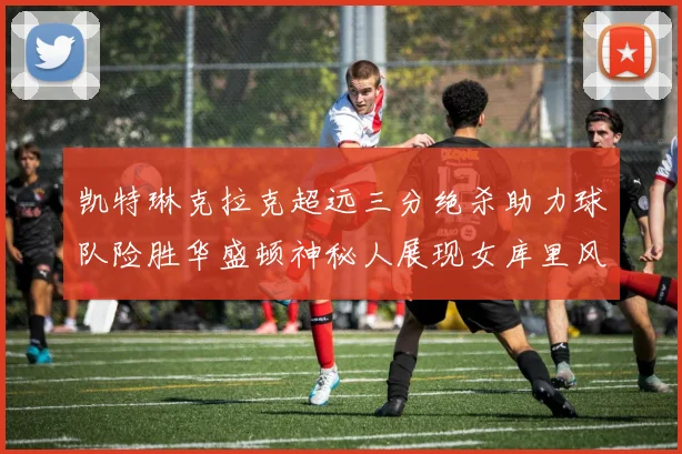 凯特琳克拉克超远三分绝杀助力球队险胜华盛顿神秘人展现女库里风采