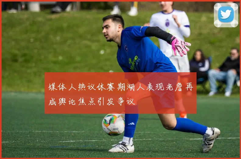 媒体人热议休赛期湖人表现老詹再成舆论焦点引发争议