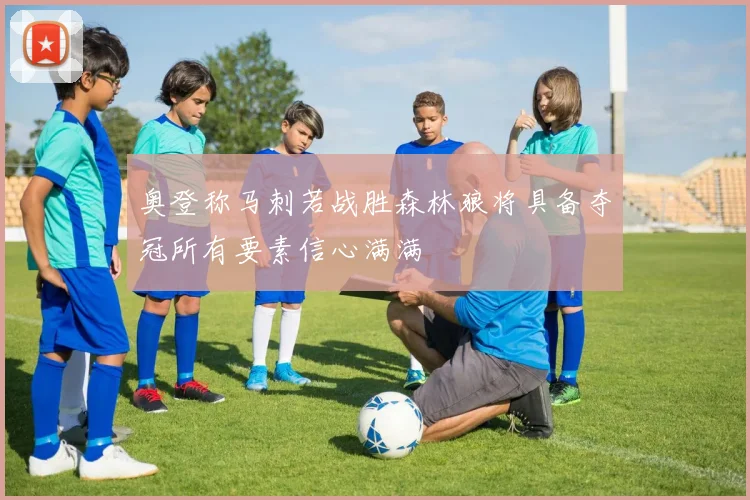奥登称马刺若战胜森林狼将具备夺冠所有要素信心满满