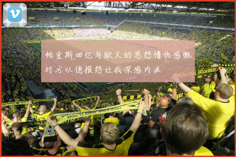 帕金斯回忆与欧文的恩怨情仇感慨对方以德报怨让我深感内疚