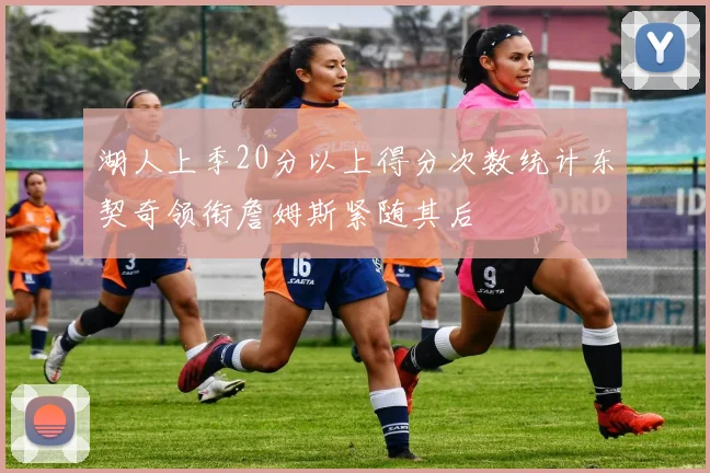 湖人上季20分以上得分次数统计东契奇领衔詹姆斯紧随其后