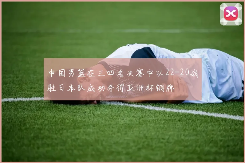中国男篮在三四名决赛中以22-20战胜日本队成功夺得亚洲杯铜牌