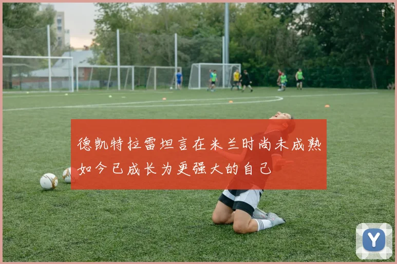 德凯特拉雷坦言在米兰时尚未成熟如今已成长为更强大的自己