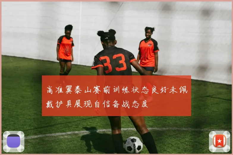 高准翼泰山赛前训练状态良好未佩戴护具展现自信备战态度