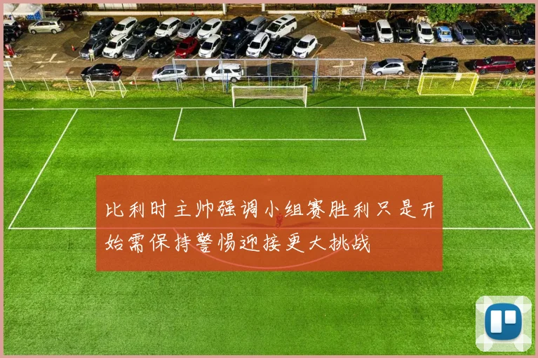 比利时主帅强调小组赛胜利只是开始需保持警惕迎接更大挑战