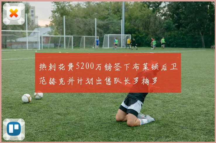 热刺花费5200万镑签下布莱顿后卫范赫克并计划出售队长罗梅罗