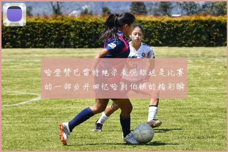 哈登赞巴雷特绝杀表现称这是比赛的一部分并回忆哈利伯顿的精彩瞬间