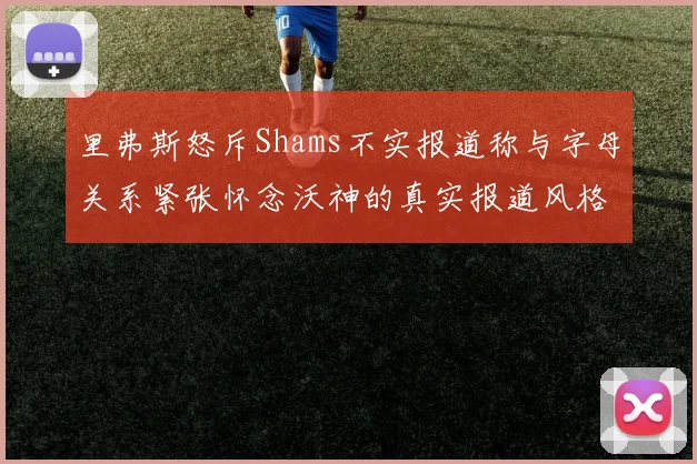 里弗斯怒斥Shams不实报道称与字母关系紧张怀念沃神的真实报道风格